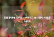 紫藤萝瀑布教学设计一等奖：在诗意中探寻生命教育