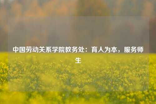 中国劳动关系学院教务处：育人为本，服务师生