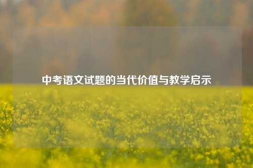 中考语文试题的当代价值与教学启示